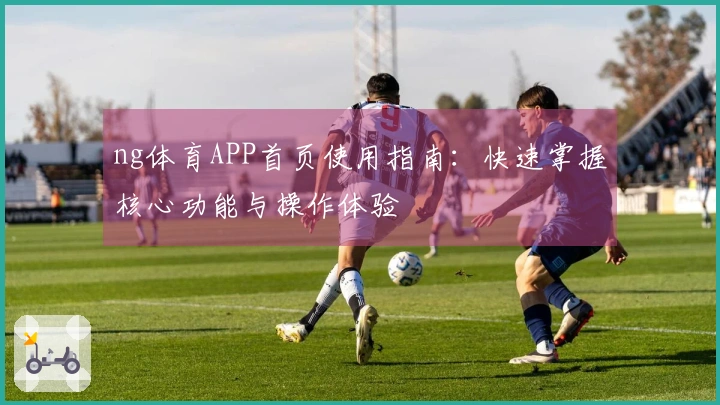 ng体育APP首页使用指南：快速掌握核心功能与操作体验