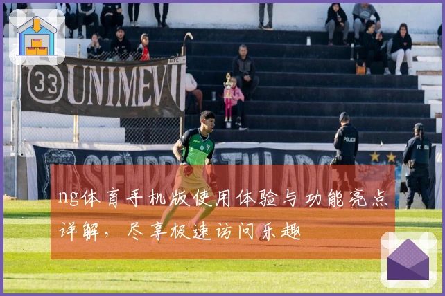 ng体育手机版使用体验与功能亮点详解，尽享极速访问乐趣