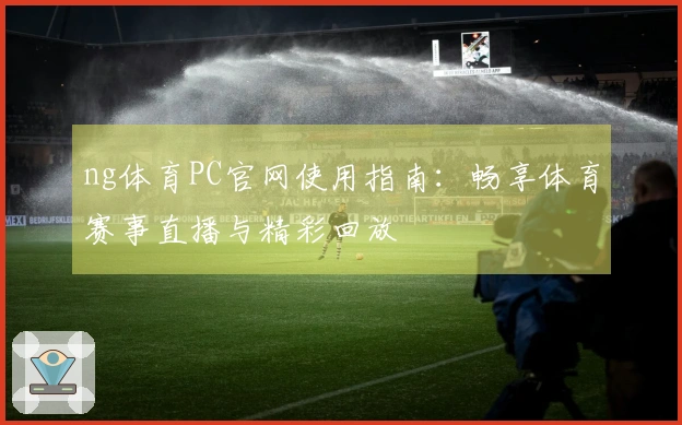 ng体育PC官网使用指南：畅享体育赛事直播与精彩回放