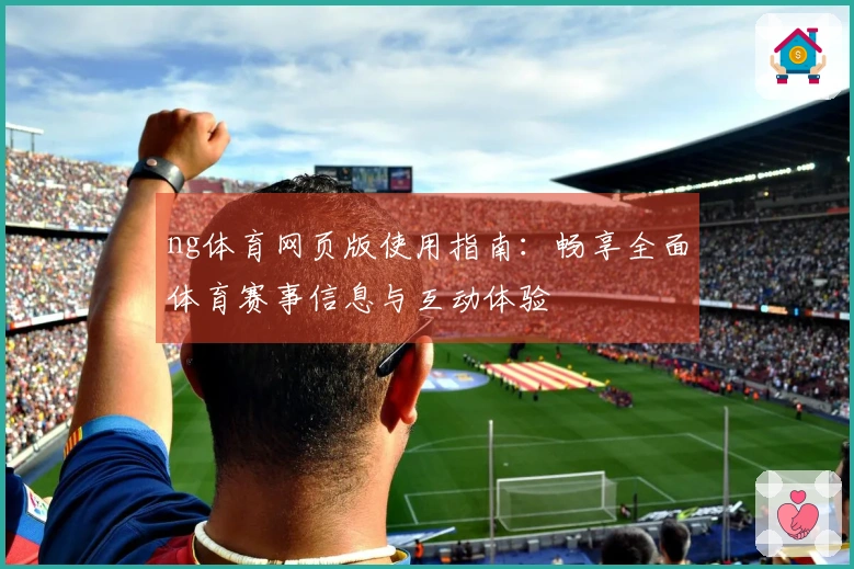 ng体育网页版使用指南：畅享全面体育赛事信息与互动体验