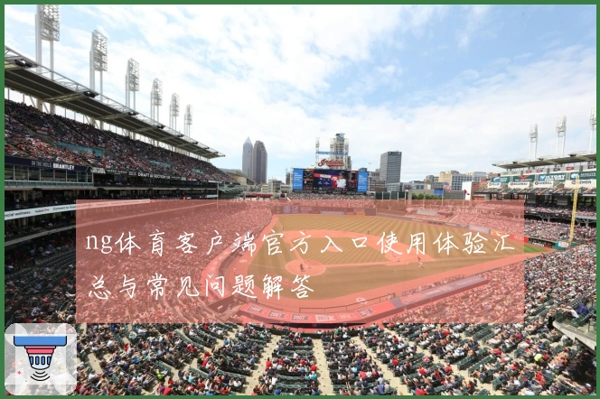 ng体育客户端官方入口使用体验汇总与常见问题解答