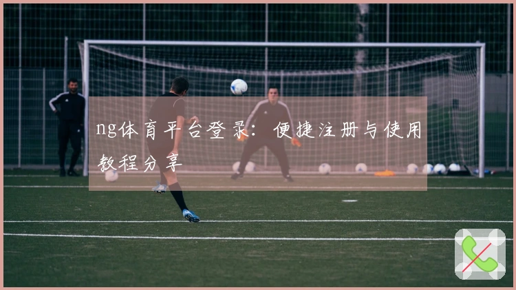 ng体育平台登录：便捷注册与使用教程分享