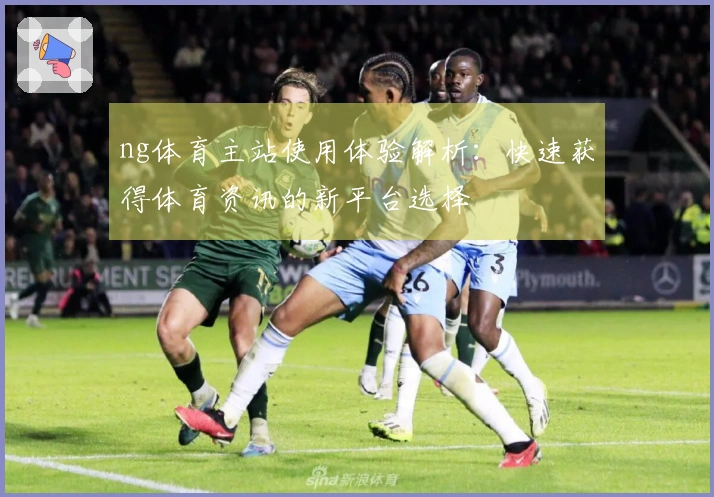 ng体育主站使用体验解析:快速获得体育资讯的新平台选择