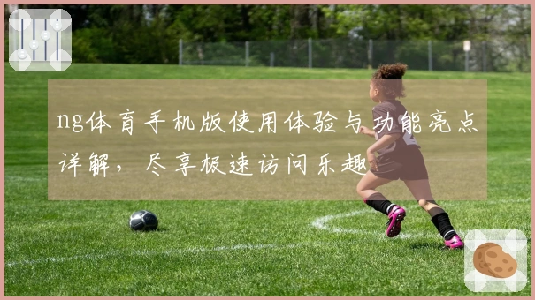 ng体育手机版使用体验与功能亮点详解，尽享极速访问乐趣