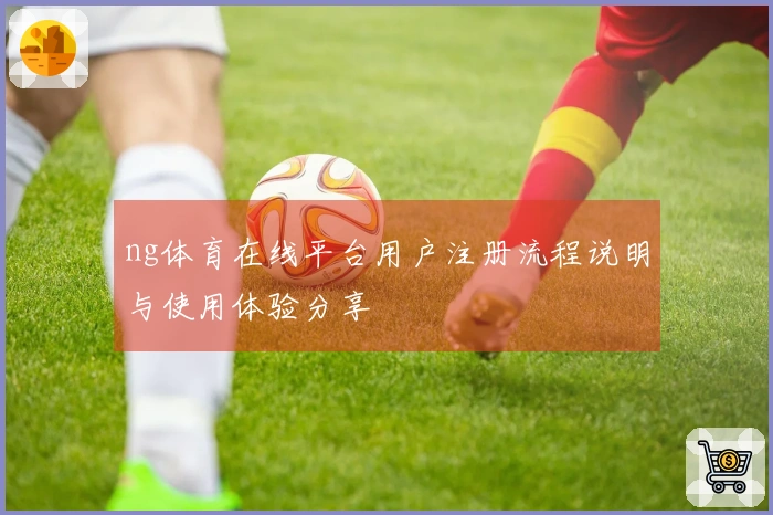 ng体育在线平台用户注册流程说明与使用体验分享