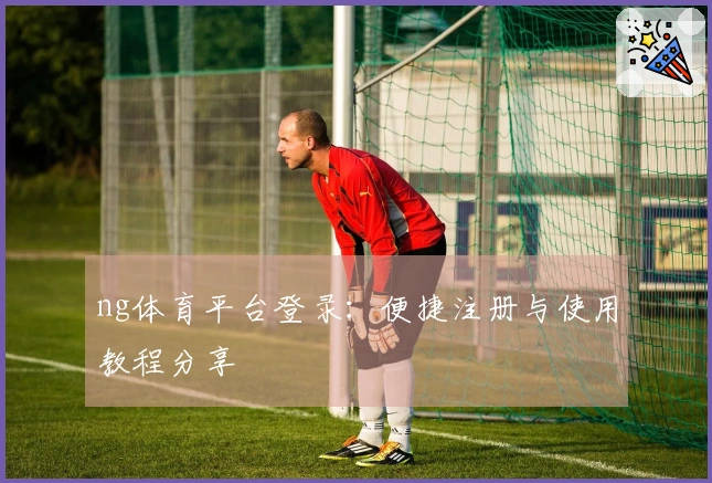 ng体育平台登录：便捷注册与使用教程分享