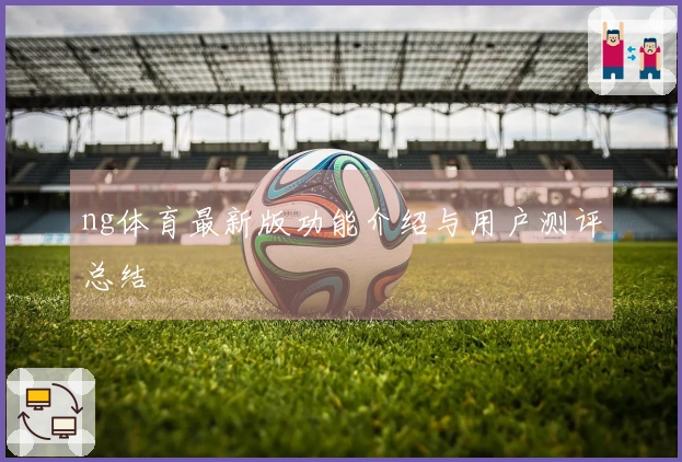 ng体育最新版功能介绍与用户测评总结