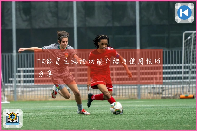 ng体育主站的功能介绍与使用技巧分享