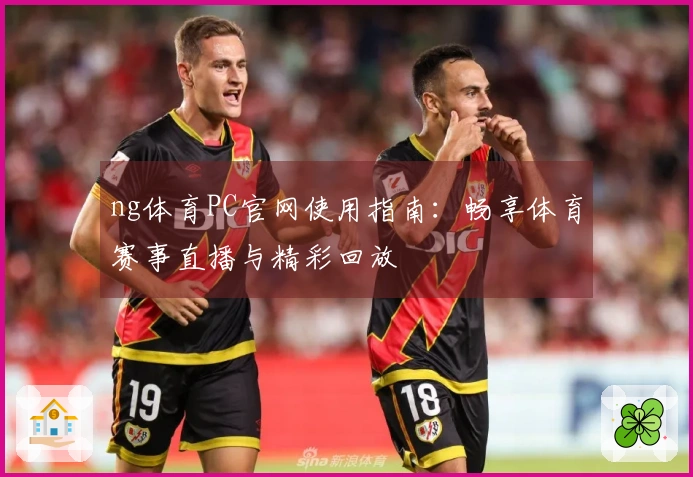 ng体育PC官网使用指南：畅享体育赛事直播与精彩回放