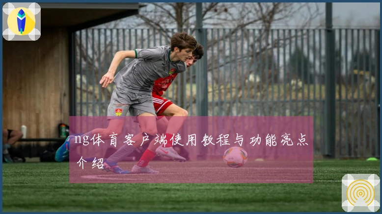 ng体育客户端使用教程与功能亮点介绍