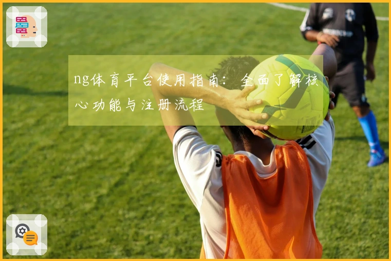 ng体育平台使用指南：全面了解核心功能与注册流程