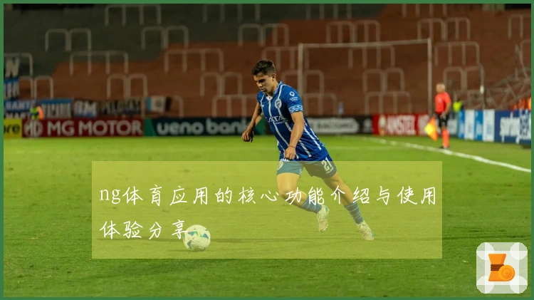 ng体育应用的核心功能介绍与使用体验分享