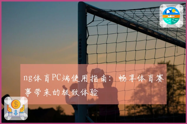 ng体育PC端使用指南：畅享体育赛事带来的极致体验