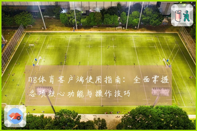 ng体育客户端使用指南：全面掌握各项核心功能与操作技巧