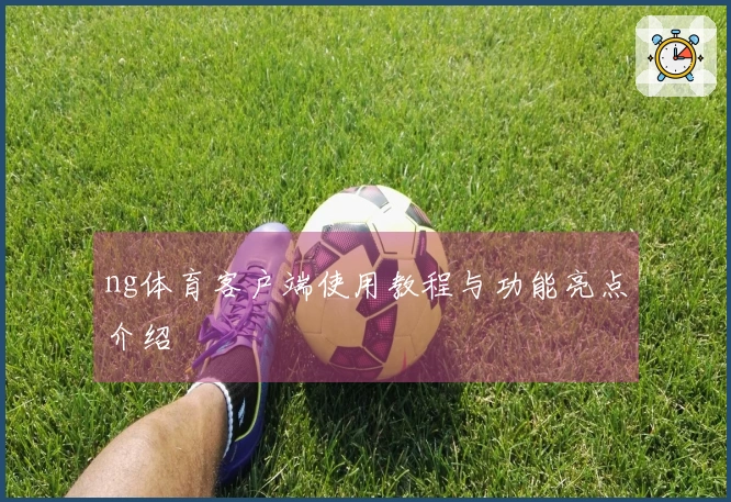 ng体育客户端使用教程与功能亮点介绍