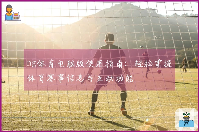 ng体育电脑版使用指南:轻松掌握体育赛事信息与互动功能